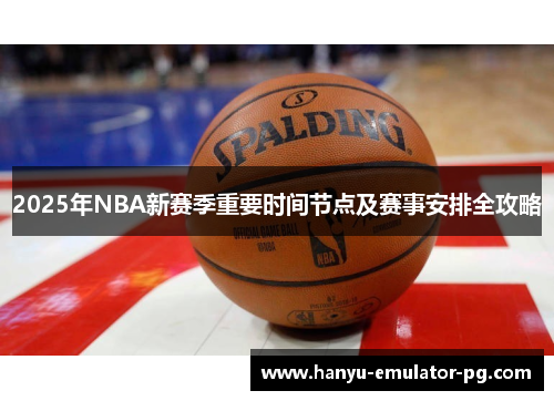 2025年NBA新赛季重要时间节点及赛事安排全攻略