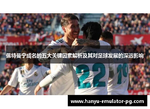 佩特曼宁成名的五大关键因素解析及其对足球发展的深远影响 佩特曼宁成名的五大关键因素解析及其对足球发展的深远影响