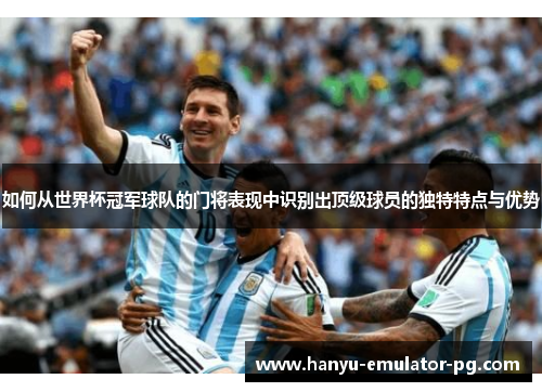 如何从世界杯冠军球队的门将表现中识别出顶级球员的独特特点与优势