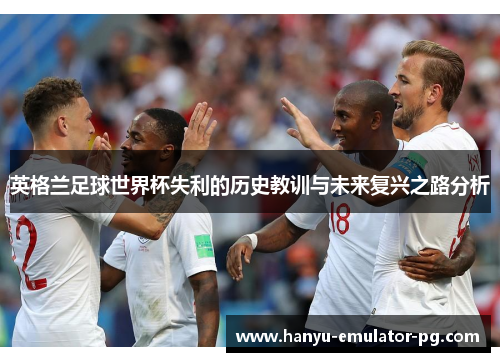 英格兰足球世界杯失利的历史教训与未来复兴之路分析 英格兰足球世界杯失利的历史教训与未来复兴之路分析