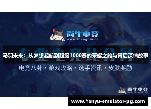 马羽未来:从梦想起航到超级1000赛的荣耀之路与背后深情故事 马羽未来:从梦想起航到超级1000赛的荣耀之路与背后深情故事