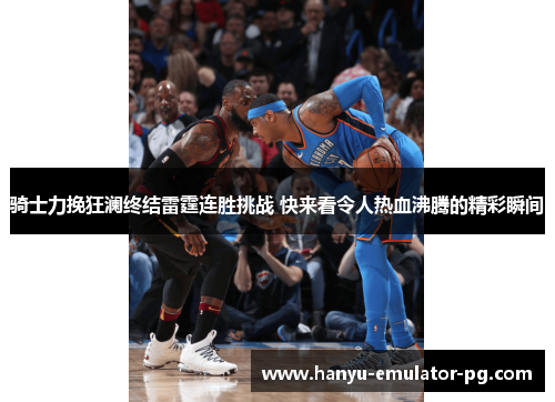 骑士力挽狂澜终结雷霆连胜挑战 快来看令人热血沸腾的精彩瞬间 骑士力挽狂澜终结雷霆连胜挑战 快来看令人热血沸腾的精彩瞬间