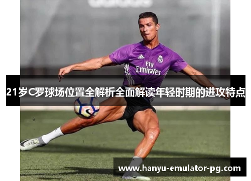 21岁C罗球场位置全解析全面解读年轻时期的进攻特点