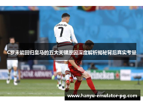 C罗未能回归皇马的五大关键原因深度解析揭秘背后真实考量 C罗未能回归皇马的五大关键原因深度解析揭秘背后真实考量