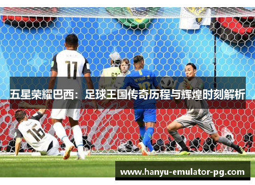 五星荣耀巴西:足球王国传奇历程与辉煌时刻解析 五星荣耀巴西:足球王国传奇历程与辉煌时刻解析