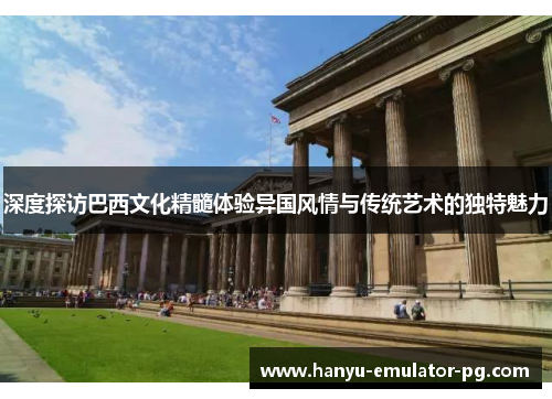 深度探访巴西文化精髓体验异国风情与传统艺术的独特魅力