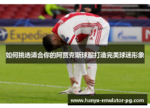 如何挑选适合你的阿贾克斯球服打造完美球迷形象