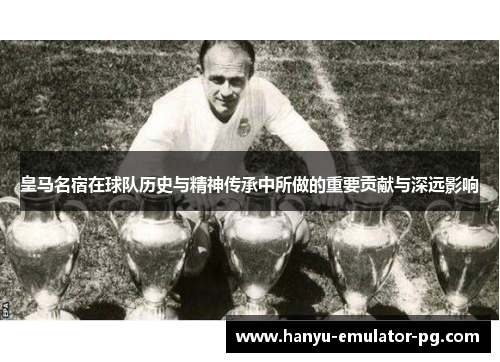 皇马名宿在球队历史与精神传承中所做的重要贡献与深远影响