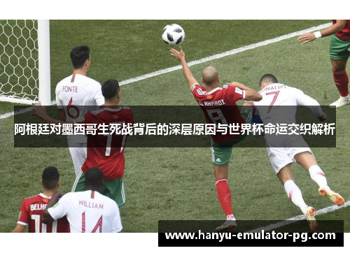 阿根廷对墨西哥生死战背后的深层原因与世界杯命运交织解析