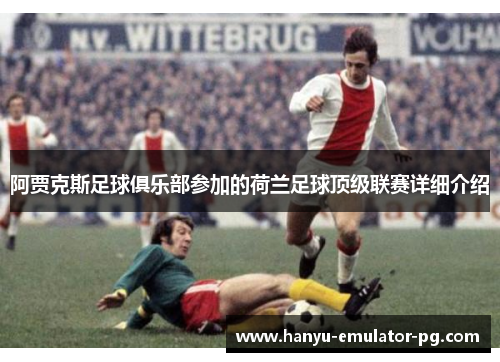 阿贾克斯足球俱乐部参加的荷兰足球顶级联赛详细介绍 阿贾克斯足球俱乐部参加的荷兰足球顶级联赛详细介绍