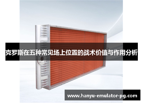 克罗斯在五种常见场上位置的战术价值与作用分析