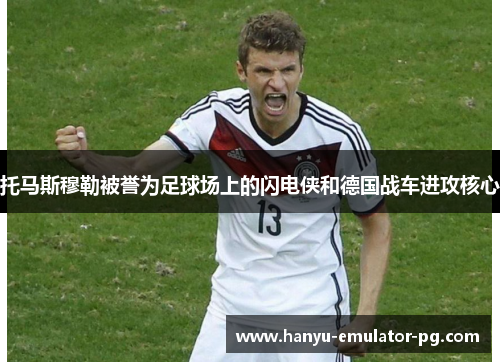 托马斯穆勒被誉为足球场上的闪电侠和德国战车进攻核心