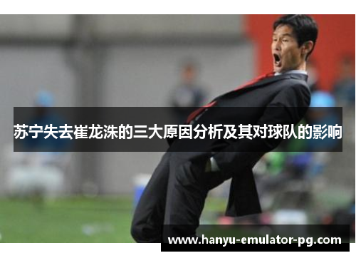 苏宁失去崔龙洙的三大原因分析及其对球队的影响 苏宁失去崔龙洙的三大原因分析及其对球队的影响