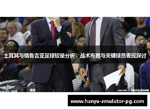 土耳其与格鲁吉亚足球较量分析：战术布置与关键球员表现探讨