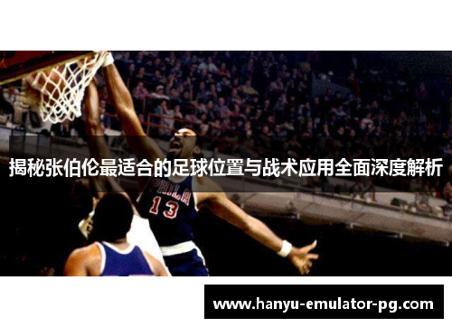 揭秘张伯伦最适合的足球位置与战术应用全面深度解析 揭秘张伯伦最适合的足球位置与战术应用全面深度解析
