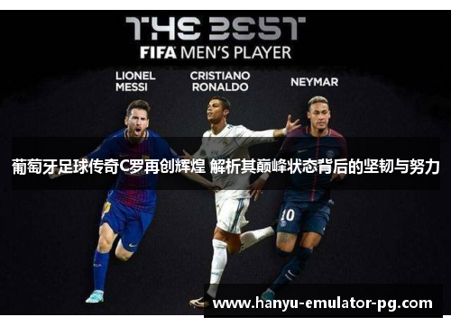 葡萄牙足球传奇C罗再创辉煌 解析其巅峰状态背后的坚韧与努力