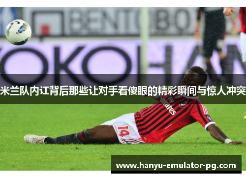 米兰队内讧背后那些让对手看傻眼的精彩瞬间与惊人冲突 米兰队内讧背后那些让对手看傻眼的精彩瞬间与惊人冲突