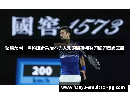 聚焦澳网：焦科维奇背后不为人知的坚持与努力助力晋级之路