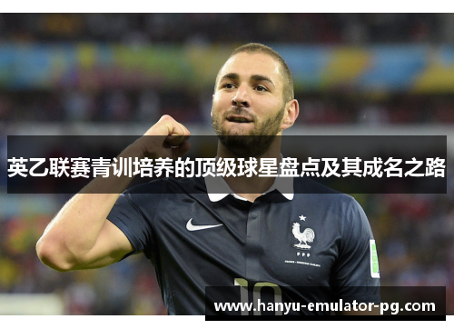 英乙联赛青训培养的顶级球星盘点及其成名之路 英乙联赛青训培养的顶级球星盘点及其成名之路