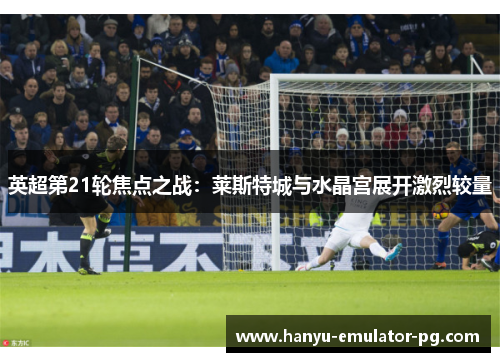 英超第21轮焦点之战：莱斯特城与水晶宫展开激烈较量