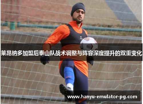 莱昂纳多加盟后泰山队战术调整与阵容深度提升的双重变化 莱昂纳多加盟后泰山队战术调整与阵容深度提升的双重变化