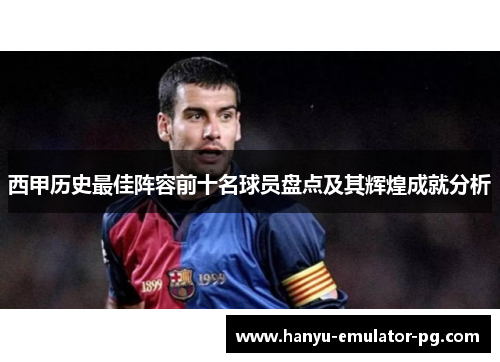 西甲历史最佳阵容前十名球员盘点及其辉煌成就分析