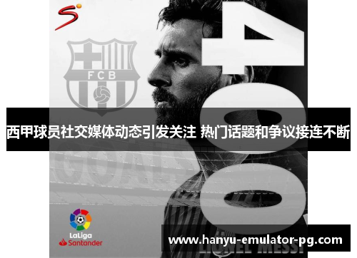 西甲球员社交媒体动态引发关注 热门话题和争议接连不断