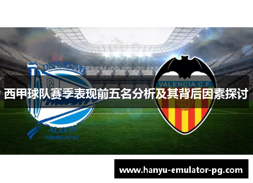 西甲球队赛季表现前五名分析及其背后因素探讨 西甲球队赛季表现前五名分析及其背后因素探讨