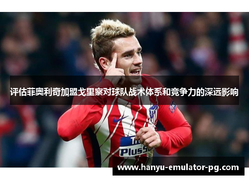 评估菲奥利奇加盟戈里察对球队战术体系和竞争力的深远影响 评估菲奥利奇加盟戈里察对球队战术体系和竞争力的深远影响