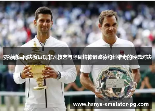 费德勒温网决赛展现非凡技艺与坚韧精神惜败德约科维奇的经典对决