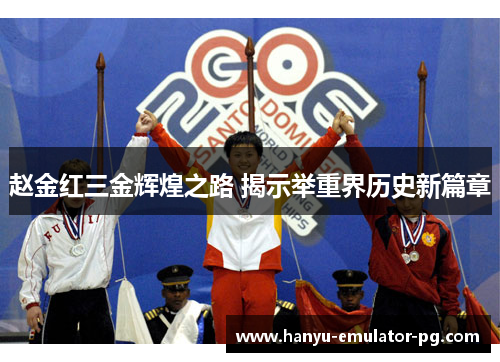 赵金红三金辉煌之路 揭示举重界历史新篇章 赵金红三金辉煌之路 揭示举重界历史新篇章