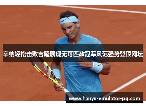 辛纳轻松击败吉隆展现无可匹敌冠军风范强势登顶网坛 辛纳轻松击败吉隆展现无可匹敌冠军风范强势登顶网坛