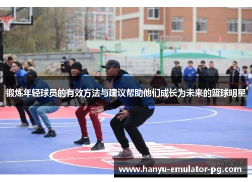 锻炼年轻球员的有效方法与建议帮助他们成长为未来的篮球明星