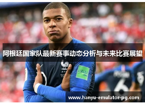 阿根廷国家队最新赛事动态分析与未来比赛展望 阿根廷国家队最新赛事动态分析与未来比赛展望