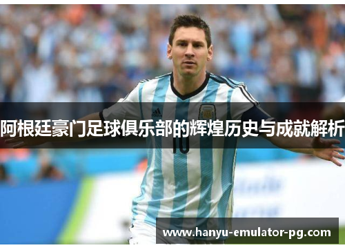 阿根廷豪门足球俱乐部的辉煌历史与成就解析