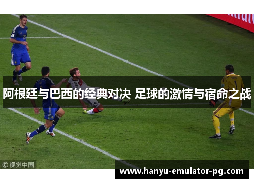 阿根廷与巴西的经典对决 足球的激情与宿命之战 阿根廷与巴西的经典对决 足球的激情与宿命之战