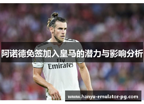 阿诺德免签加入皇马的潜力与影响分析