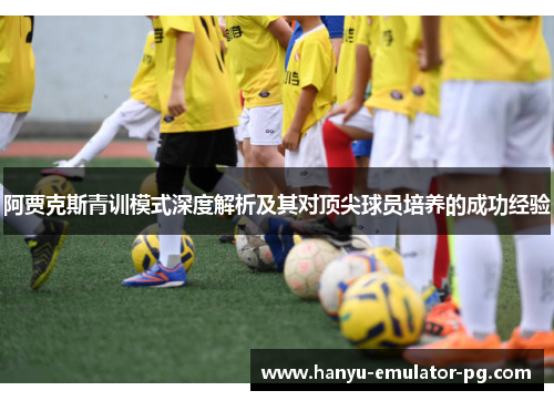 阿贾克斯青训模式深度解析及其对顶尖球员培养的成功经验