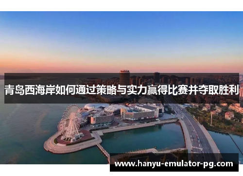 青岛西海岸如何通过策略与实力赢得比赛并夺取胜利 青岛西海岸如何通过策略与实力赢得比赛并夺取胜利