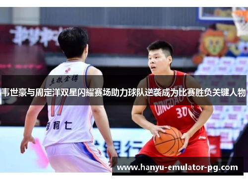 韦世豪与周定洋双星闪耀赛场助力球队逆袭成为比赛胜负关键人物
