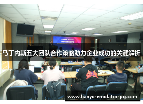 马丁内斯五大团队合作策略助力企业成功的关键解析