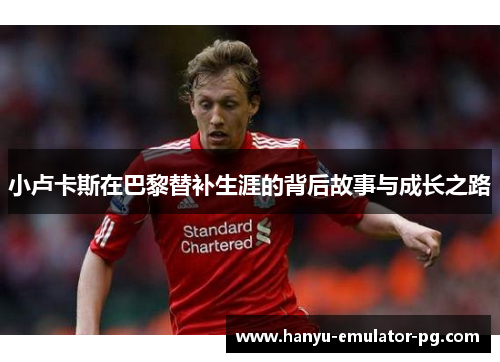 小卢卡斯在巴黎替补生涯的背后故事与成长之路