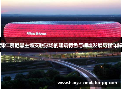 拜仁慕尼黑主场安联球场的建筑特色与辉煌发展历程详解 拜仁慕尼黑主场安联球场的建筑特色与辉煌发展历程详解
