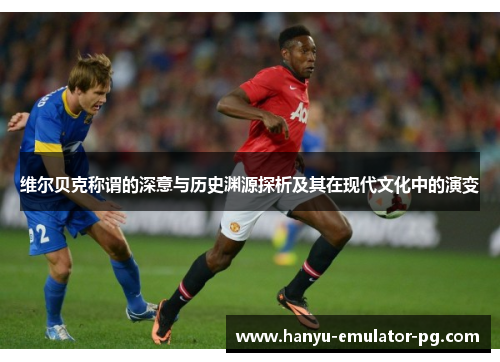 维尔贝克称谓的深意与历史渊源探析及其在现代文化中的演变 维尔贝克称谓的深意与历史渊源探析及其在现代文化中的演变