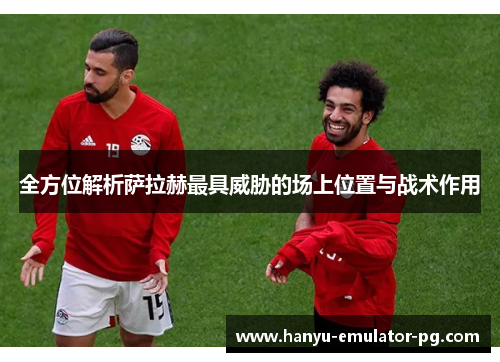 全方位解析萨拉赫最具威胁的场上位置与战术作用 全方位解析萨拉赫最具威胁的场上位置与战术作用