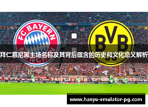 拜仁慕尼黑主场名称及其背后蕴含的历史和文化意义解析 拜仁慕尼黑主场名称及其背后蕴含的历史和文化意义解析