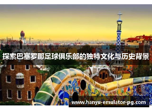 探索巴塞罗那足球俱乐部的独特文化与历史背景