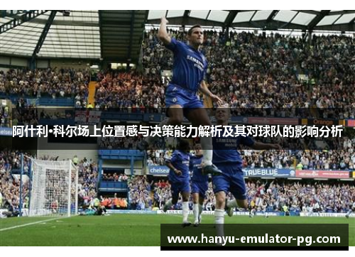 阿什利·科尔场上位置感与决策能力解析及其对球队的影响分析 阿什利·科尔场上位置感与决策能力解析及其对球队的影响分析