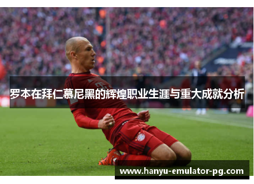 罗本在拜仁慕尼黑的辉煌职业生涯与重大成就分析 罗本在拜仁慕尼黑的辉煌职业生涯与重大成就分析