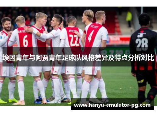 埃因青年与阿贾青年足球队风格差异及特点分析对比 埃因青年与阿贾青年足球队风格差异及特点分析对比